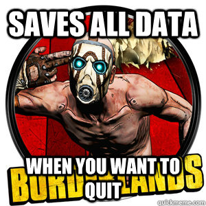 Saves all data When you want to quit - Saves all data When you want to quit  GG Borderlands