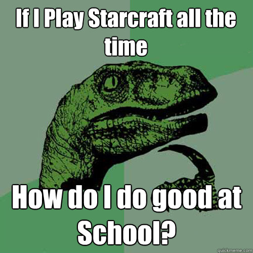 If I Play Starcraft all the time How do I do good at School?  Philosoraptor