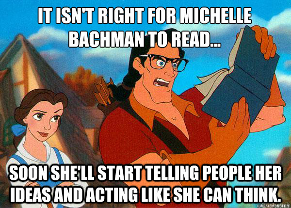 It isn't right for Michelle Bachman to read... Soon she'll start telling people her ideas and acting like she can think.  Hipster Gaston
