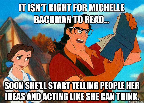 It isn't right for Michelle Bachman to read... Soon she'll start telling people her ideas and acting like she can think. - It isn't right for Michelle Bachman to read... Soon she'll start telling people her ideas and acting like she can think.  Hipster Gaston