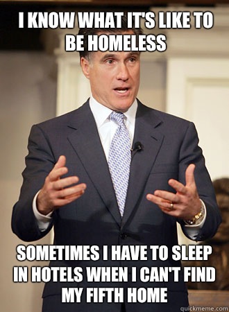 I know what it's like to be homeless Sometimes I have to sleep in hotels when i can't find my fifth hOme  Relatable Romney
