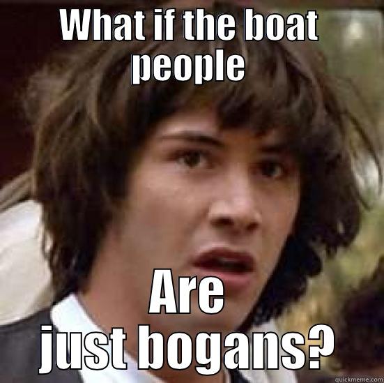WHAT IF THE BOAT PEOPLE ARE JUST BOGANS? conspiracy keanu