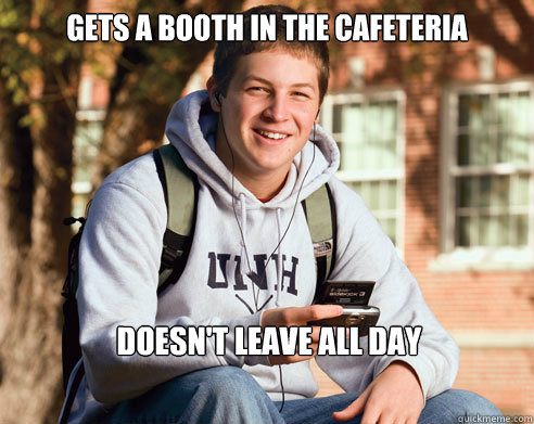 Gets a booth in the cafeteria doesn't leave all day  College Freshman