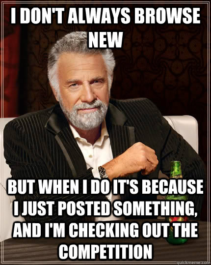I don't always browse new  but when I do it's because I just posted something, and I'm checking out the competition   The Most Interesting Man In The World