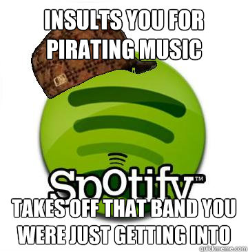 Insults you for pirating music takes off that band you were just getting into  Scumbag Spotify