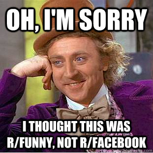 Oh, I'm sorry I thought this was r/funny, not r/facebook - Oh, I'm sorry I thought this was r/funny, not r/facebook  Creepy Wonka