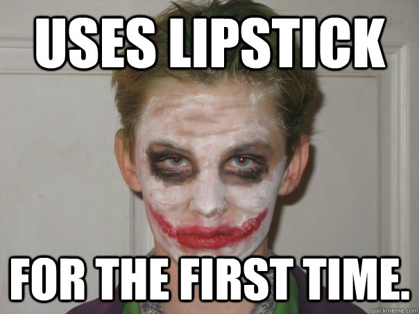 Uses lipstick for the first time. - Uses lipstick for the first time.  Joe the Joker