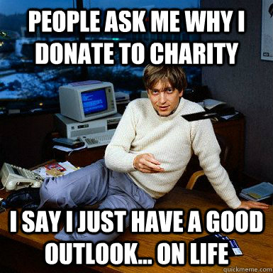 People ask me why I donate to charity i say I just have a good outlook... on life  Seductive Bill Gates