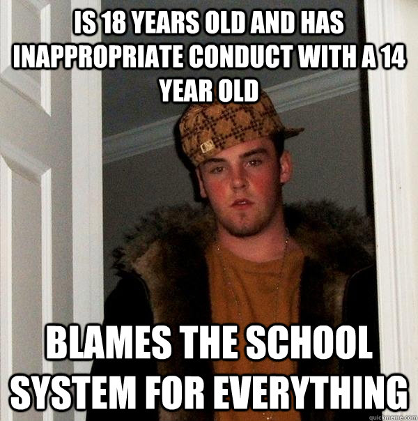is 18 years old and has inappropriate conduct with a 14 year old blames the school system for everything  Scumbag Steve