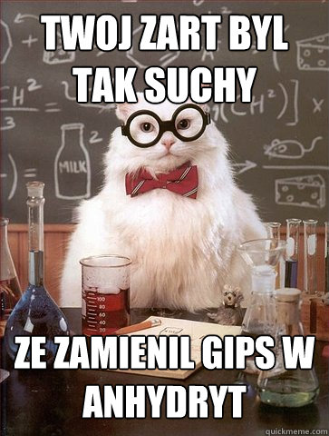 twoj zart byl tak suchy
 ze zamienil gips w anhydryt  Science Cat