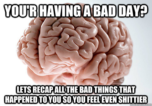 you'r having a bad day? lets recap all the bad things that happened to you so you feel even shittier - you'r having a bad day? lets recap all the bad things that happened to you so you feel even shittier  Scumbag Brain