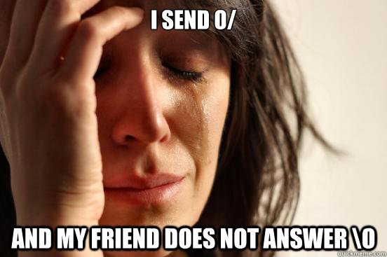 I send o/ And my friend does not answer \o  First World Problems