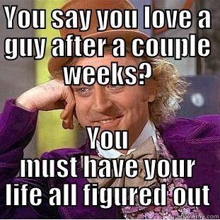 YOU SAY YOU LOVE A GUY AFTER A COUPLE WEEKS? YOU MUST HAVE YOUR LIFE ALL FIGURED OUT Creepy Wonka