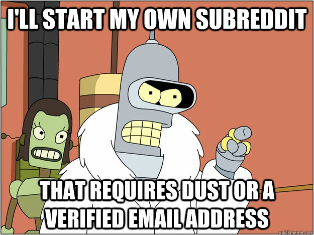 I'll start my own subreddit that requires dust or a verified email address  BENDER STATE MEET