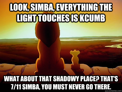 Look, simba, everything the light touches is KCUMB What about that shadowy place? That's 7/11 simba, you must never go there. - Look, simba, everything the light touches is KCUMB What about that shadowy place? That's 7/11 simba, you must never go there.  Wise Mufasa