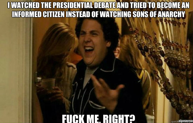 I watched the Presidential Debate and tried to become an informed citizen instead of watching Sons of Anarchy  FUCK ME, RIGHT? - I watched the Presidential Debate and tried to become an informed citizen instead of watching Sons of Anarchy  FUCK ME, RIGHT?  fuck me right