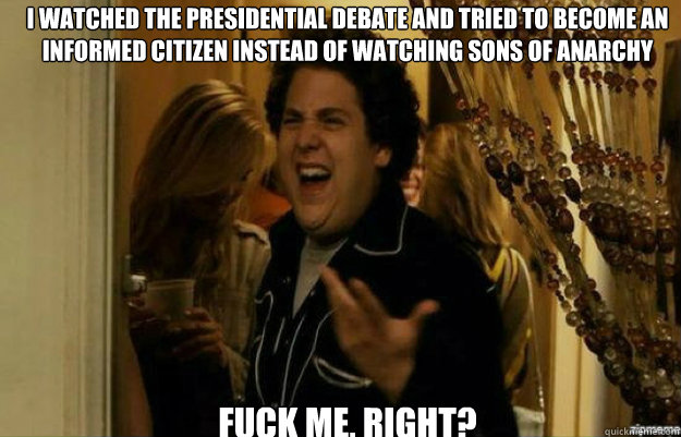 I watched the Presidential Debate and tried to become an informed citizen instead of watching Sons of Anarchy  FUCK ME, RIGHT?  fuck me right