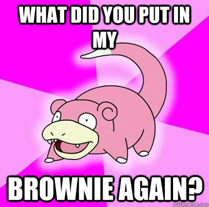 What did you put in my brownie again?  Slowpoke