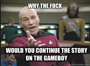 why the fuck would you continue the story on the gameboy  Annoyed Picard