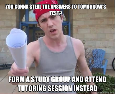 You gonna steal the answers to tomorrow's test? Form a study group and attend tutoring Session instead  Morally Straight Homeboy