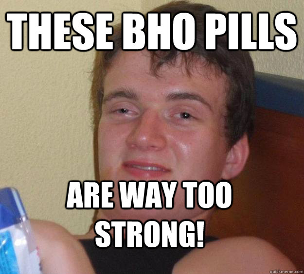 these bho pills are way too strong!  10 Guy