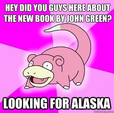 Hey did you guys here about the new book by John Green?
 Looking for alaska  Slowpokes thoughts on February