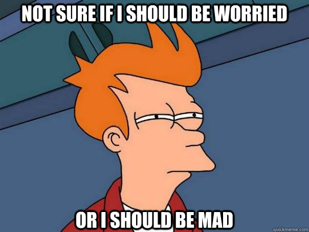 NOT SURE IF I should be worried  OR I should be mad  Futurama Fry