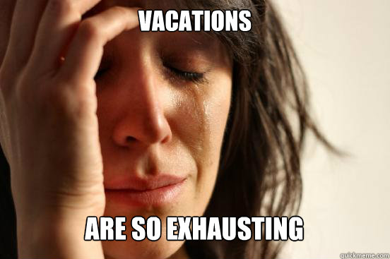 vacations are so exhausting  First World Problems