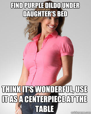 Find purple dildo under daughter's bed Think it's wonderful, use it as a centerpiece at the table  Oblivious Suburban Mom