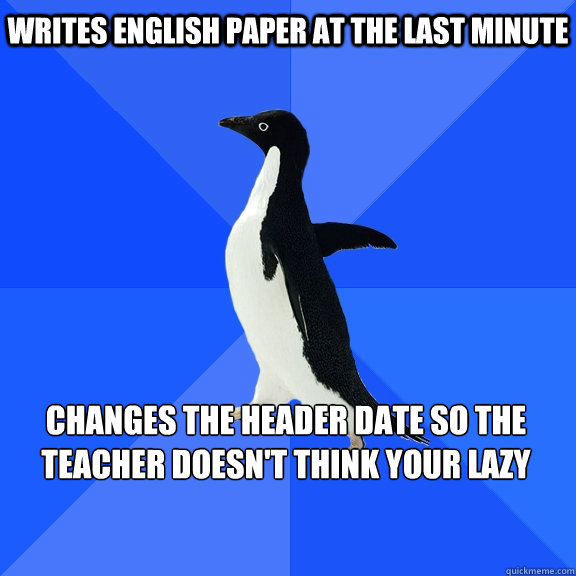 Writes English paper at the last minute  Changes the header date so the teacher doesn't think your lazy    Socially Awkward Penguin