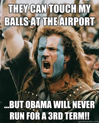 They can touch my balls at the airport ...but obama will NEVER run for a 3rd term!!  Braveheart