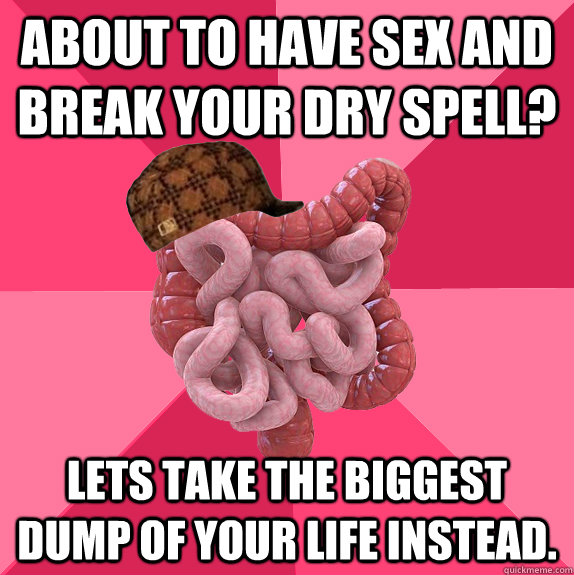 About to have sex and break your dry spell? Lets take the biggest dump of your life instead.  
