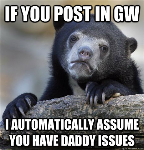 If you post in GW I automatically assume you have daddy issues - If you post in GW I automatically assume you have daddy issues  Confession Bear