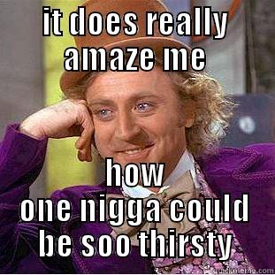 IT DOES REALLY AMAZE ME HOW ONE NIGGA COULD BE SOO THIRSTY Condescending Wonka