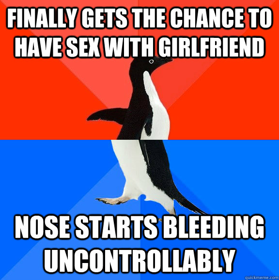 Finally gets the chance to have sex with girlfriend Nose starts bleeding uncontrollably  Socially Awesome Awkward Penguin