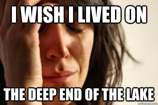 I wish i lived on the deep end of the lake  First World Problems
