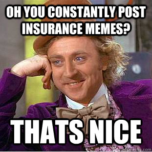 Oh you constantly post insurance memes? thats nice  Condescending Wonka