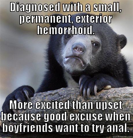 DIAGNOSED WITH A SMALL, PERMANENT, EXTERIOR HEMORRHOID. MORE EXCITED THAN UPSET BECAUSE GOOD EXCUSE WHEN BOYFRIENDS WANT TO TRY ANAL. Confession Bear