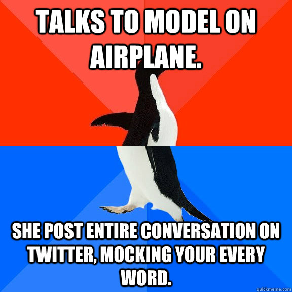 Talks to model on Airplane. She post entire conversation on Twitter, mocking your every word.  Socially Awesome Awkward Penguin