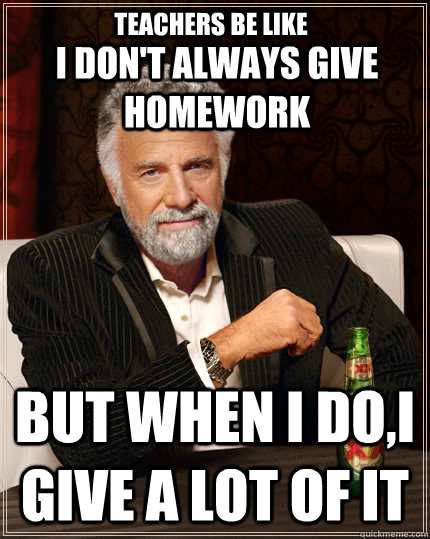 I don't always give homework but when I do,I give a lot of it Teachers be like  The Most Interesting Man In The World