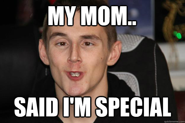 My Mom.. Said i'm special  