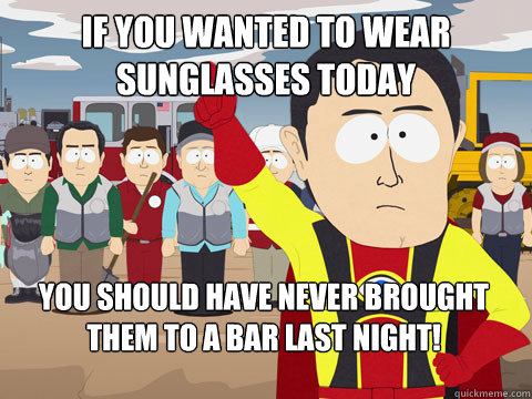 if you wanted to wear sunglasses today you should have never brought them to a bar last night!  Captain Hindsight