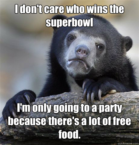 I don't care who wins the superbowl I'm only going to a party because there's a lot of free food. - I don't care who wins the superbowl I'm only going to a party because there's a lot of free food.  Confession Bear