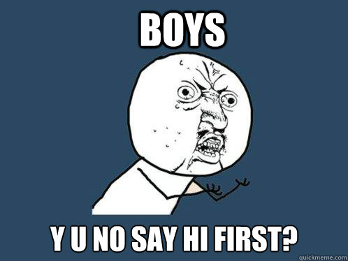 BOYS Y U NO SAY HI FIRST?  Y U No