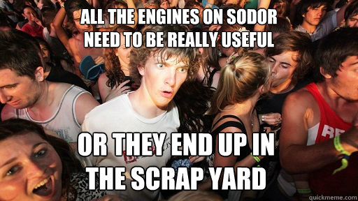 All the Engines on Sodor 
need to be really useful or they end up in 
the scrap yard  Sudden Clarity Clarence