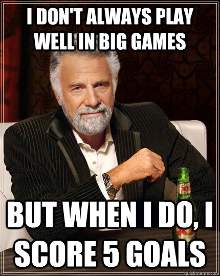 I DON'T ALWAYS PLAY WELL IN BIG GAMES but when I do, i score 5 goals - I DON'T ALWAYS PLAY WELL IN BIG GAMES but when I do, i score 5 goals  The Most Interesting Man In The World