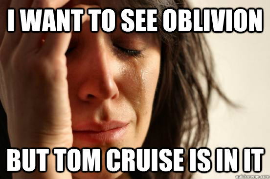 I Want to see Oblivion But TOm Cruise is in it  First World Problems