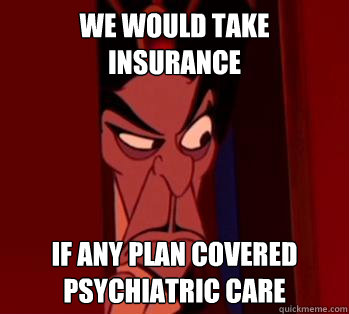 We would take insurance If any plan covered psychiatric care - We would take insurance If any plan covered psychiatric care  Gatekeeper Jafar