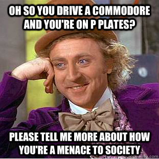 Oh so you drive a commodore and you're on P plates? please tell me more about how you're a menace to society  Condescending Wonka