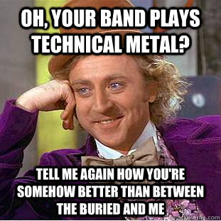 Oh, your band plays technical metal? Tell me again how you're somehow better than Between the Buried and Me  Condescending Wonka